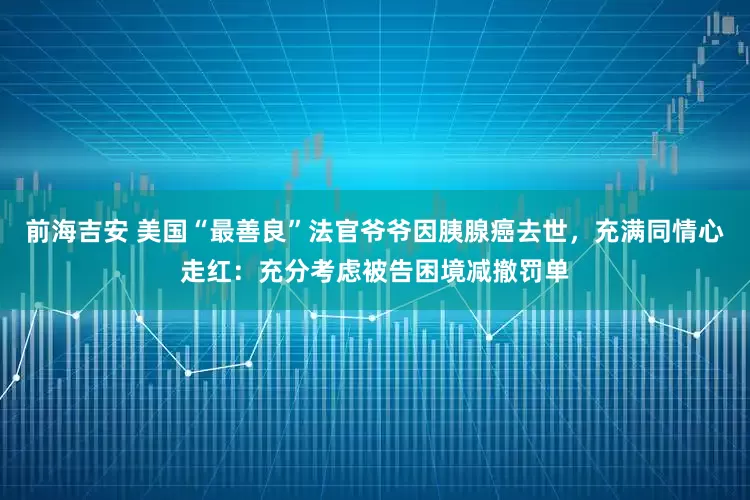 前海吉安 美国“最善良”法官爷爷因胰腺癌去世，充满同情心走红：充分考虑被告困境减撤罚单