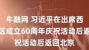 牛融网 习近平在出席西藏自治区成立60周年庆祝活动后返回北京