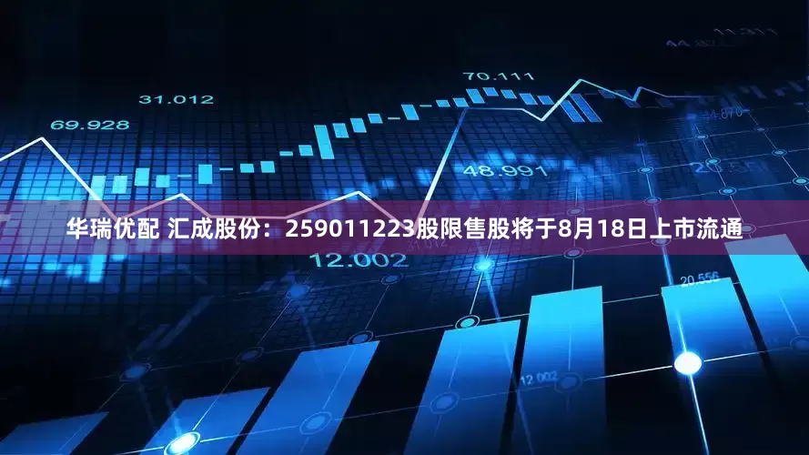 华瑞优配 汇成股份：259011223股限售股将于8月18日上市流通
