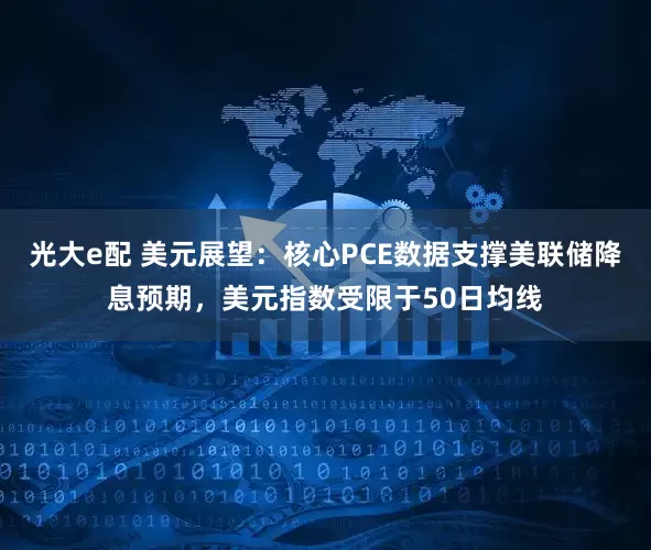 光大e配 美元展望：核心PCE数据支撑美联储降息预期，美元指数受限于50日均线