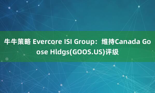牛牛策略 Evercore ISI Group：维持Canada Goose Hldgs(GOOS.US)评级