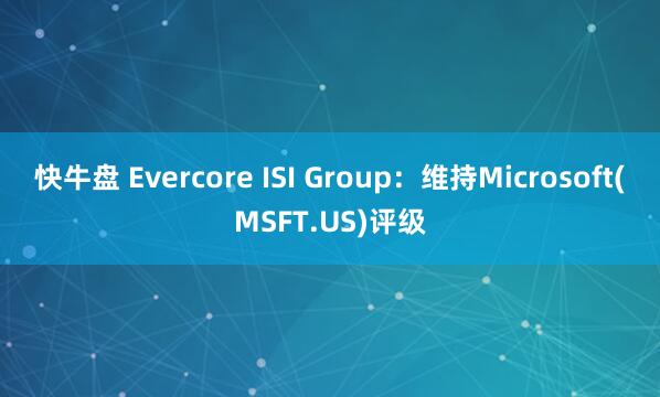 快牛盘 Evercore ISI Group：维持Microsoft(MSFT.US)评级