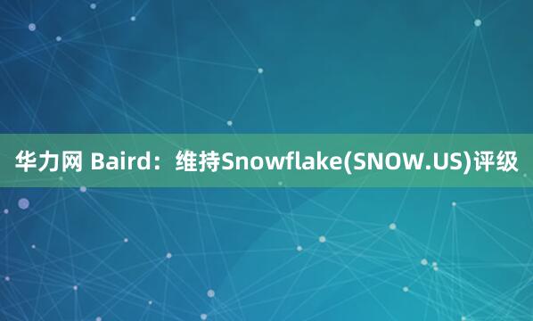华力网 Baird：维持Snowflake(SNOW.US)评级