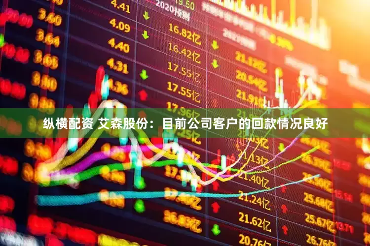 纵横配资 艾森股份：目前公司客户的回款情况良好