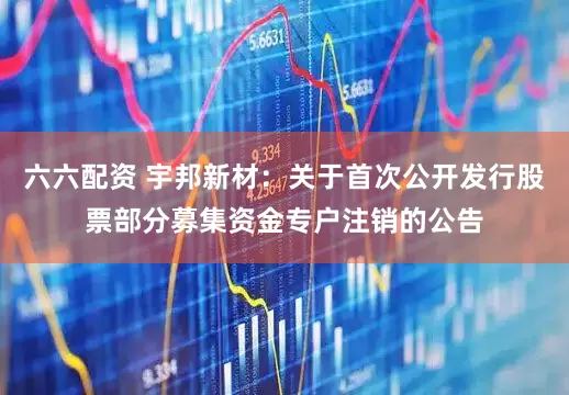 六六配资 宇邦新材：关于首次公开发行股票部分募集资金专户注销的公告