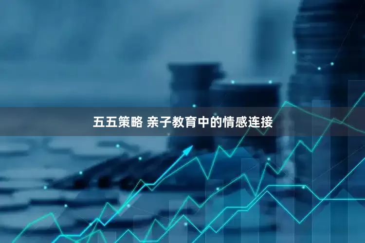 五五策略 亲子教育中的情感连接