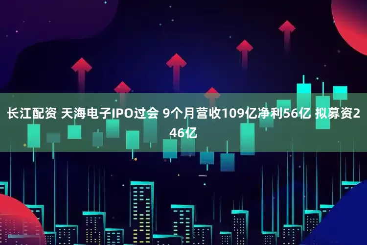 长江配资 天海电子IPO过会 9个月营收109亿净利56亿 拟募资246亿