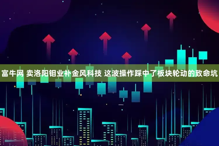 富牛网 卖洛阳钼业补金风科技 这波操作踩中了板块轮动的致命坑