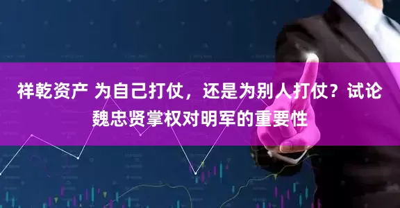 祥乾资产 为自己打仗，还是为别人打仗？试论魏忠贤掌权对明军的重要性