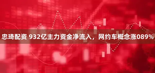 忠琦配资 932亿主力资金净流入，网约车概念涨089%