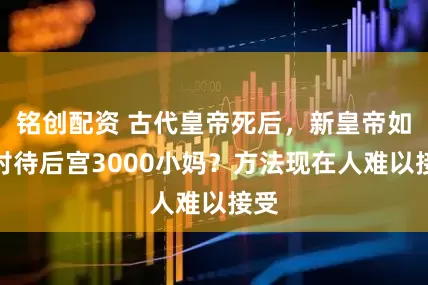 铭创配资 古代皇帝死后，新皇帝如何对待后宫3000小妈？方法现在人难以接受