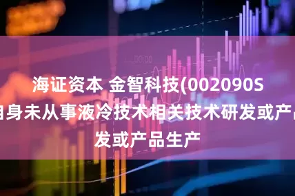 海证资本 金智科技(002090SZ)：自身未从事液冷技术相关技术研发或产品生产